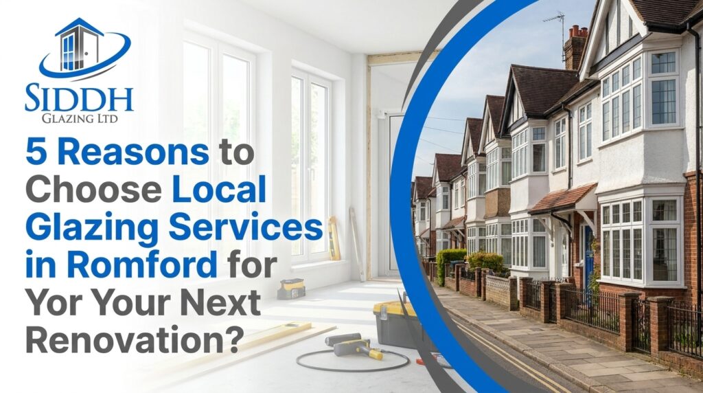 5 Reasons to Choose Local Glazing Services in Romford for Your Next Renovation