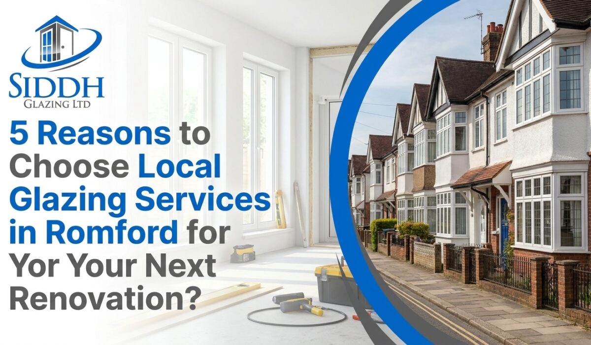5 Reasons to Choose Local Glazing Services in Romford for Your Next Renovation